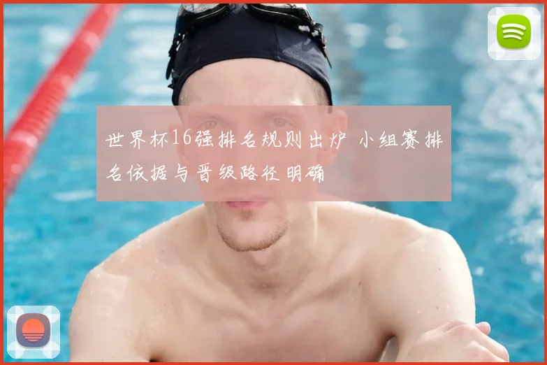 世界杯16强排名规则出炉 小组赛排名依据与晋级路径明确