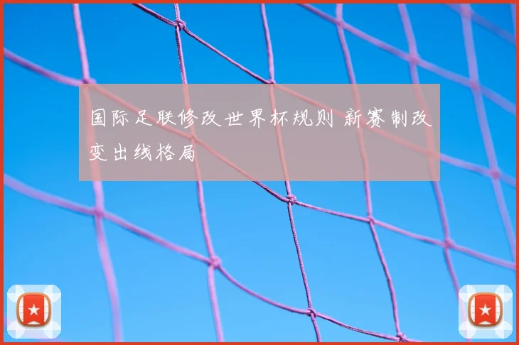 国际足联修改世界杯规则 新赛制改变出线格局