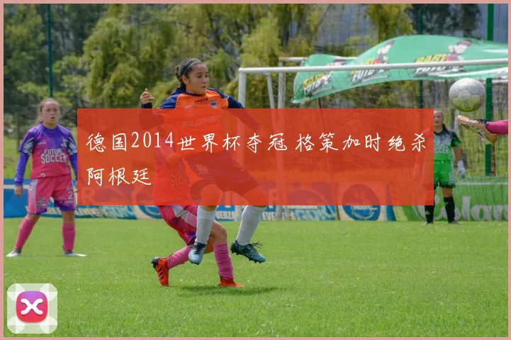 德国2014世界杯夺冠 格策加时绝杀阿根廷