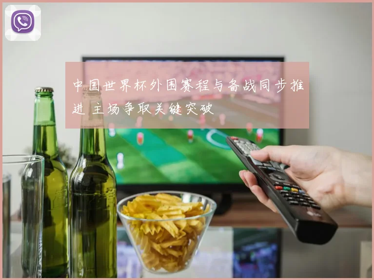 中国世界杯外围赛程与备战同步推进 主场争取关键突破