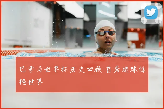 巴拿马世界杯历史回顾 首秀进球惊艳世界