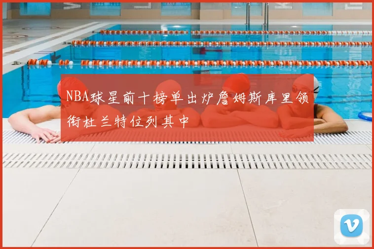 NBA球星前十榜单出炉詹姆斯库里领衔杜兰特位列其中