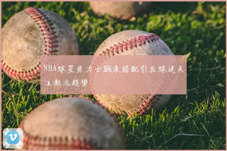 NBA球星劳力士腕表搭配引发球迷关注潮流趋势