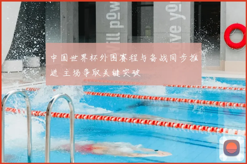 中国世界杯外围赛程与备战同步推进 主场争取关键突破