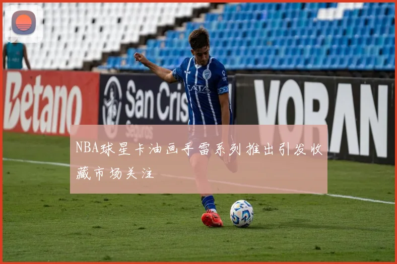 NBA球星卡油画手雷系列推出引发收藏市场关注