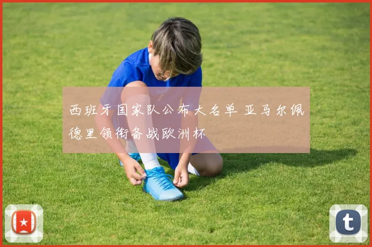 西班牙国家队公布大名单 亚马尔佩德里领衔备战欧洲杯