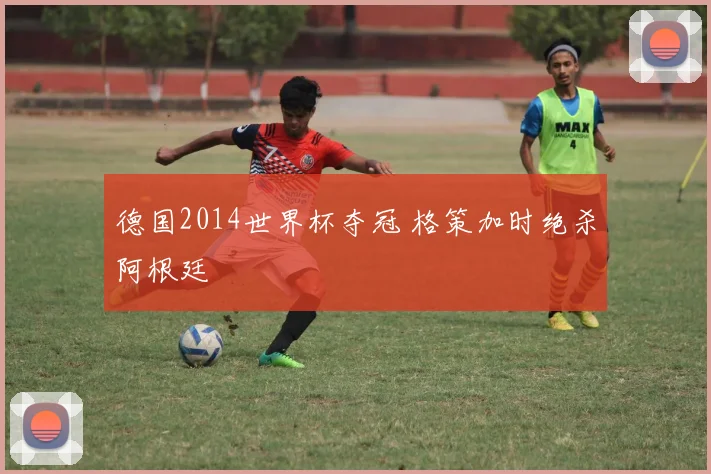 德国2014世界杯夺冠 格策加时绝杀阿根廷