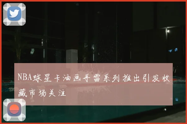 NBA球星卡油画手雷系列推出引发收藏市场关注