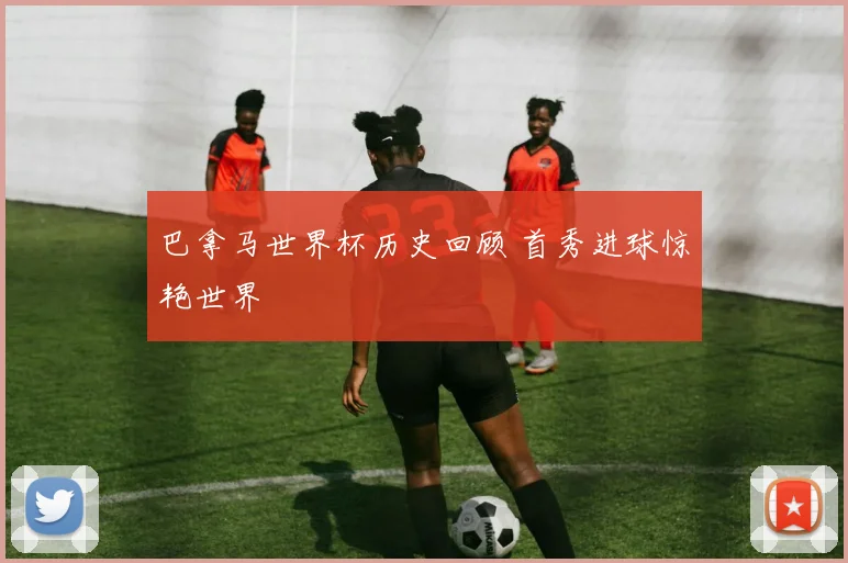 巴拿马世界杯历史回顾 首秀进球惊艳世界