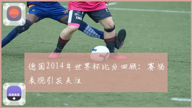 德国2014年世界杯比分回顾：赛场表现引发关注