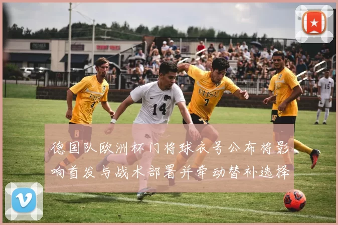 德国队欧洲杯门将球衣号公布将影响首发与战术部署并牵动替补选择