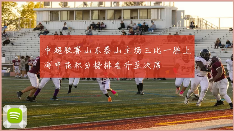 中超联赛山东泰山主场三比一胜上海申花积分榜排名升至次席