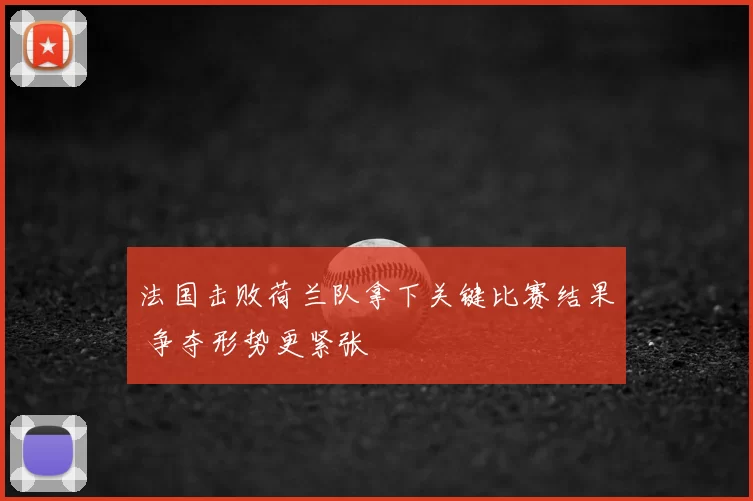 法国击败荷兰队拿下关键比赛结果 争夺形势更紧张