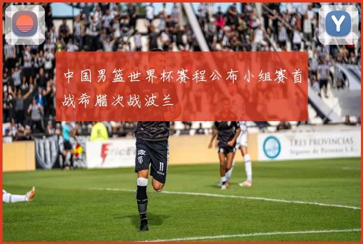 中国男篮世界杯赛程公布小组赛首战希腊次战波兰