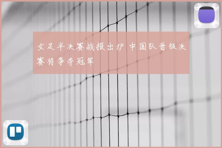 女足半决赛战报出炉 中国队晋级决赛将争夺冠军