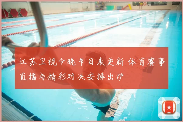 江苏卫视今晚节目表更新 体育赛事直播与精彩对决安排出炉