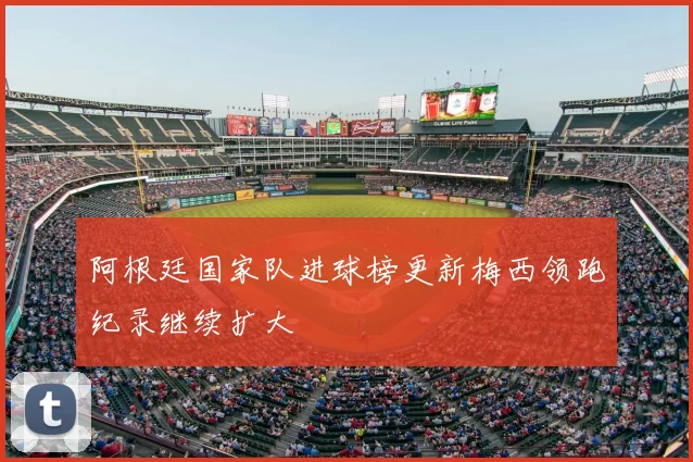 阿根廷国家队进球榜更新梅西领跑纪录继续扩大