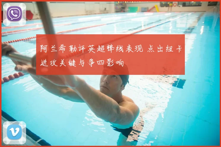 阿兰希勒评英超锋线表现 点出纽卡进攻关键与争四影响