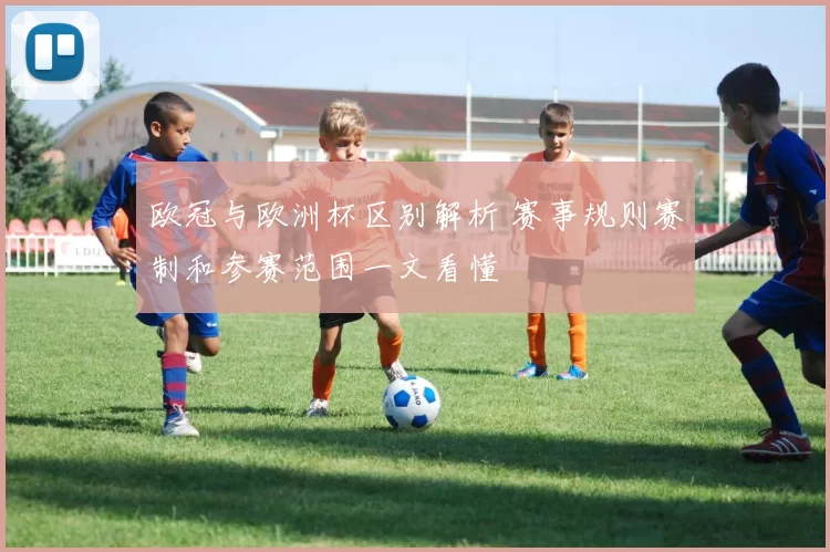 欧冠与欧洲杯区别解析 赛事规则赛制和参赛范围一文看懂
