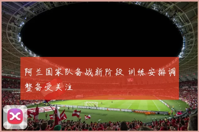 阿兰国家队备战新阶段 训练安排调整备受关注
