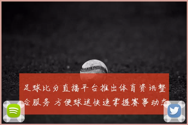 足球比分直播平台推出体育资讯整合服务 方便球迷快速掌握赛事动态