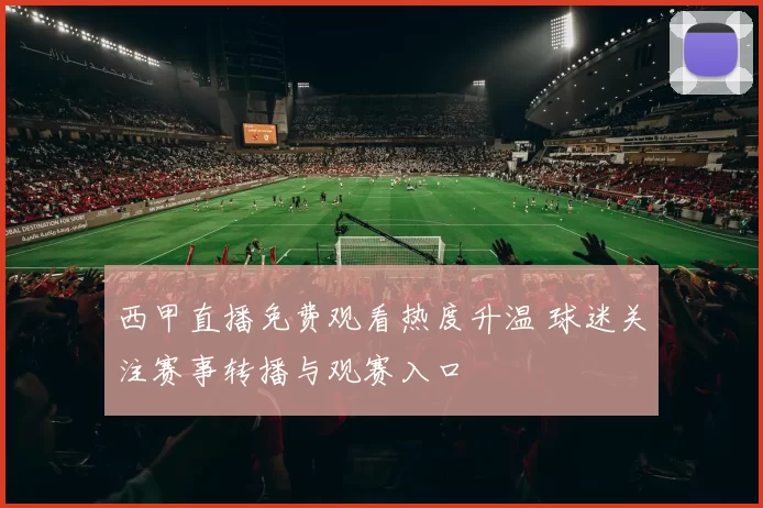 西甲直播免费观看热度升温 球迷关注赛事转播与观赛入口