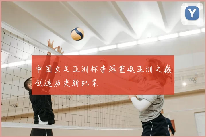 中国女足亚洲杯夺冠重返亚洲之巅创造历史新纪录