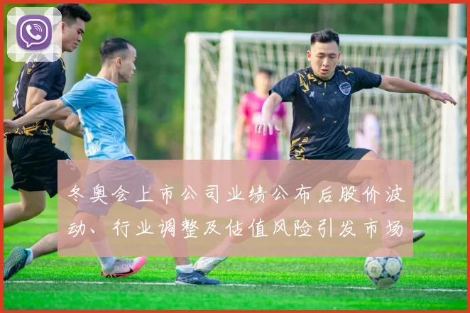 冬奥会上市公司业绩公布后股价波动、行业调整及估值风险引发市场关注
