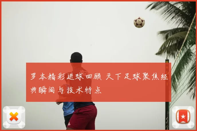 罗本精彩进球回顾 天下足球聚焦经典瞬间与技术特点