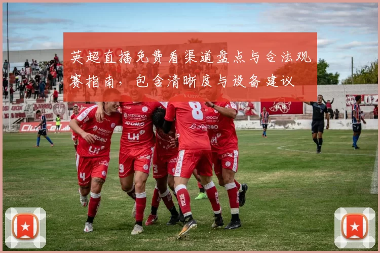 英超直播免费看渠道盘点与合法观赛指南，包含清晰度与设备建议