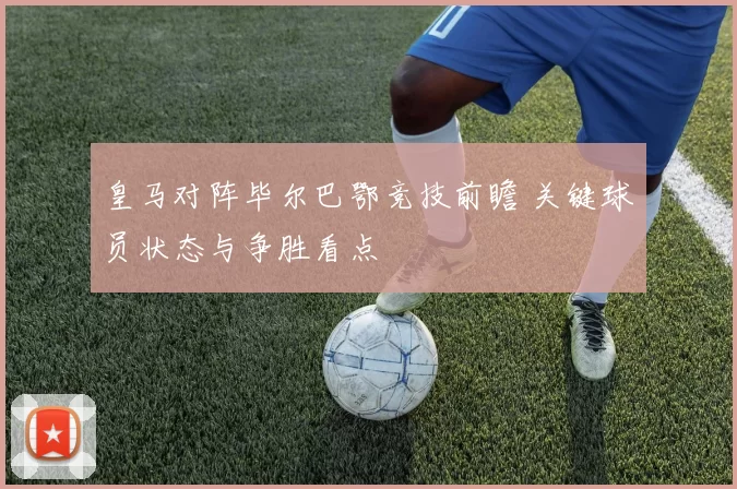 皇马对阵毕尔巴鄂竞技前瞻 关键球员状态与争胜看点