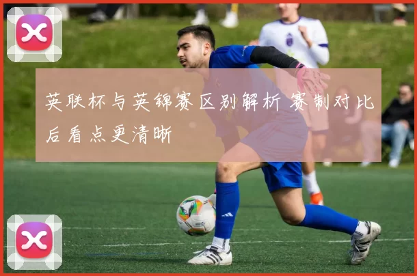 英联杯与英锦赛区别解析 赛制对比后看点更清晰