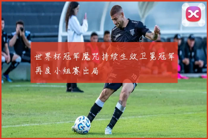 世界杯冠军魔咒持续生效卫冕冠军再度小组赛出局