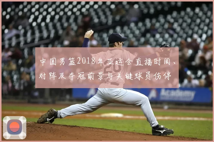 中国男篮2018年亚运会直播时间、对阵及夺冠前景与关键球员伤停