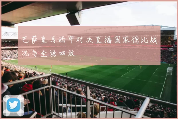 巴萨皇马西甲对决直播国家德比战况与全场回放