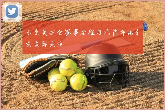 东京奥运会赛事进程与元首评论引发国际关注