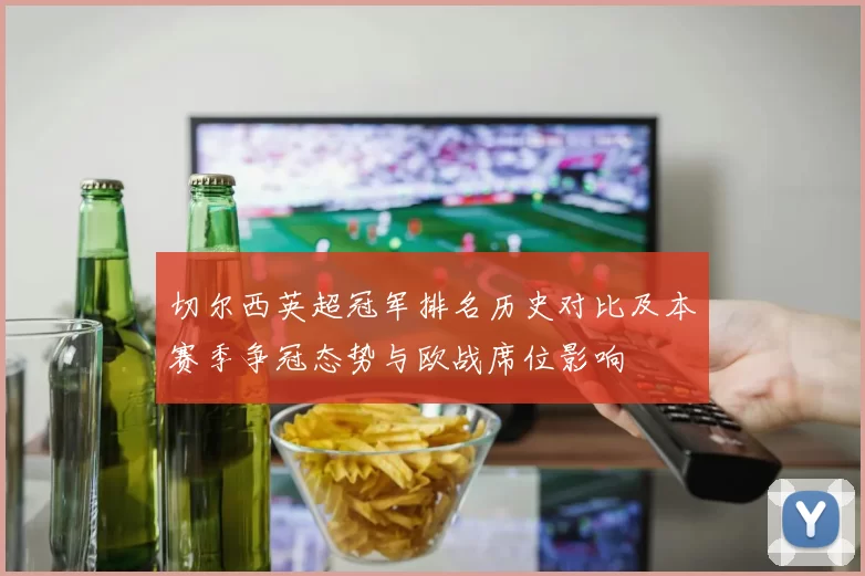 切尔西英超冠军排名历史对比及本赛季争冠态势与欧战席位影响