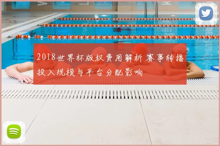 2018世界杯版权费用解析 赛事转播投入规模与平台分配影响