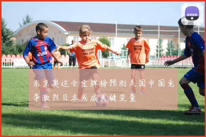 东京奥运会金牌榜预测美国中国竞争激烈日本或成关键变量