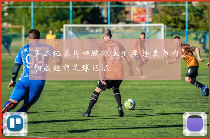 罗本纪录片回顾职业生涯 速度与内切成经典足球记忆