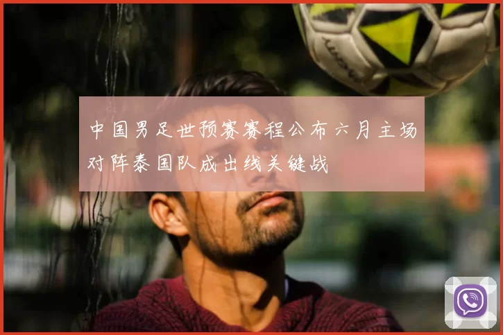 中国男足世预赛赛程公布六月主场对阵泰国队成出线关键战