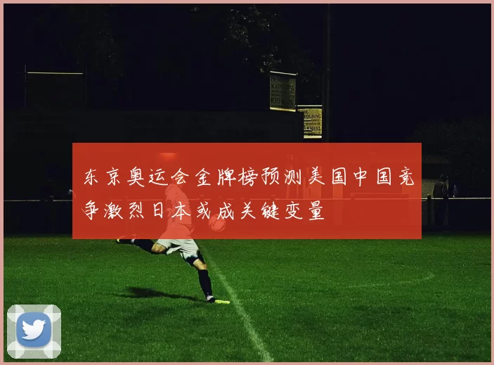 东京奥运会金牌榜预测美国中国竞争激烈日本或成关键变量