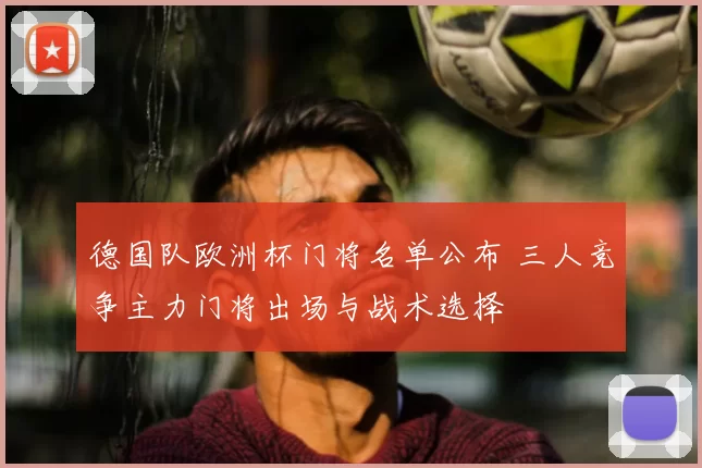 德国队欧洲杯门将名单公布 三人竞争主力门将出场与战术选择
