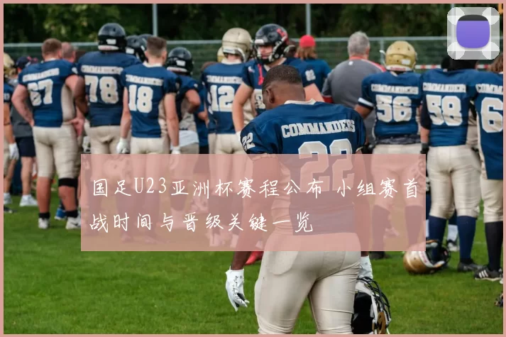 国足U23亚洲杯赛程公布 小组赛首战时间与晋级关键一览