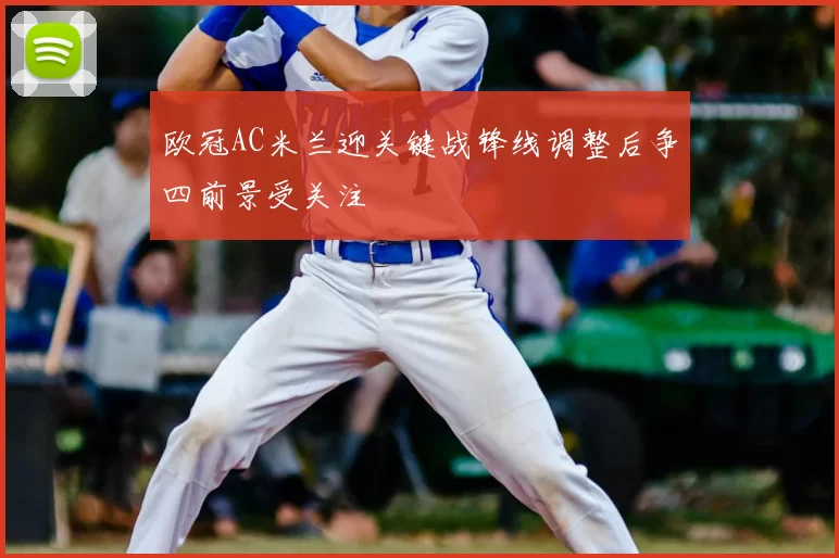 欧冠AC米兰迎关键战锋线调整后争四前景受关注