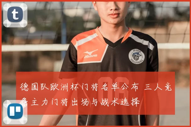 德国队欧洲杯门将名单公布 三人竞争主力门将出场与战术选择