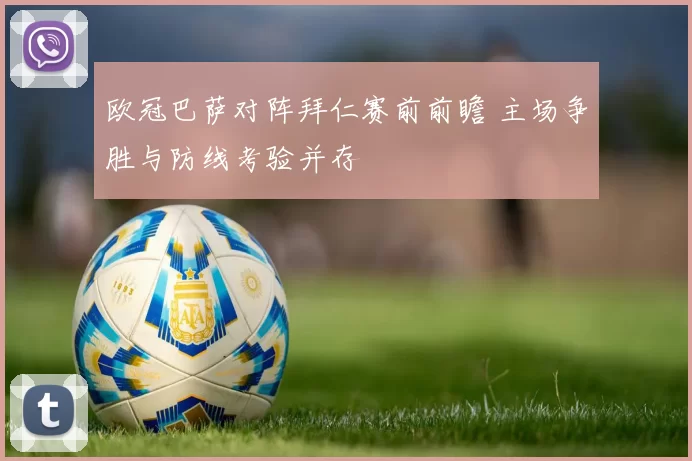 欧冠巴萨对阵拜仁赛前前瞻 主场争胜与防线考验并存