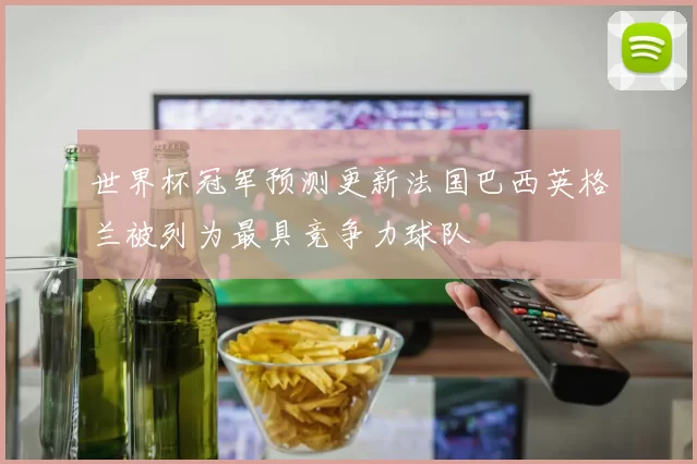 世界杯冠军预测更新法国巴西英格兰被列为最具竞争力球队
