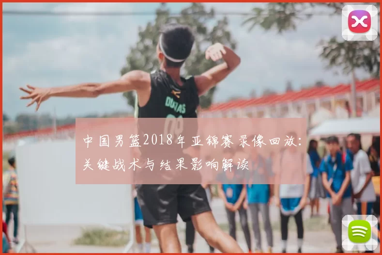 中国男篮2018年亚锦赛录像回放:关键战术与结果影响解读
