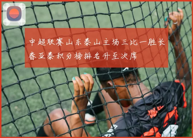 中超联赛山东泰山主场三比一胜长春亚泰积分榜排名升至次席